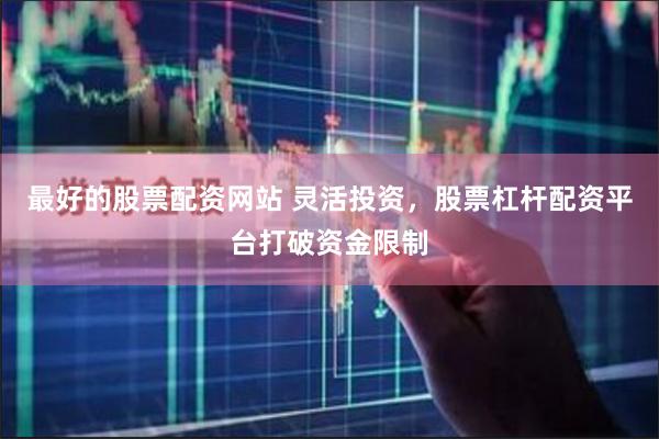 最好的股票配资网站 灵活投资，股票杠杆配资平台打破资金限制