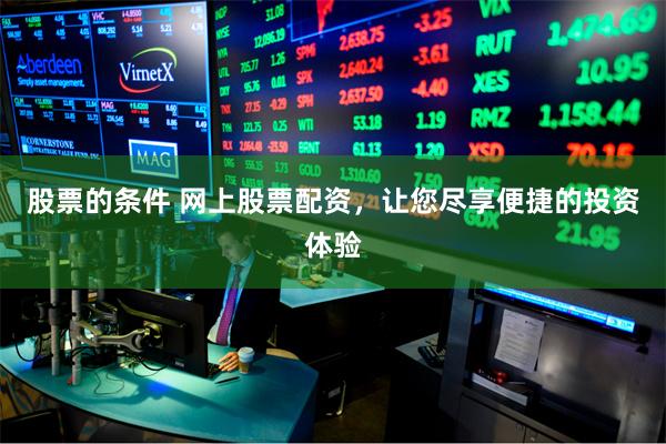 股票的条件 网上股票配资，让您尽享便捷的投资体验