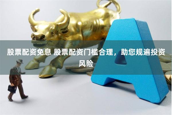 股票配资免息 股票配资门槛合理，助您规遍投资风险