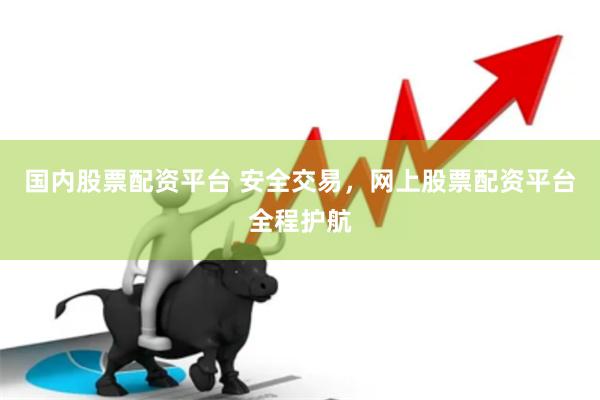 国内股票配资平台 安全交易，网上股票配资平台全程护航