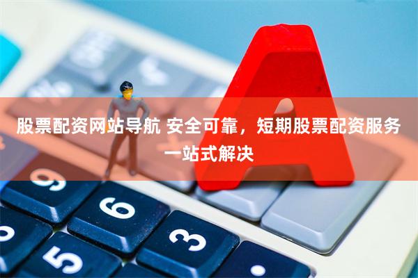 股票配资网站导航 安全可靠，短期股票配资服务一站式解决
