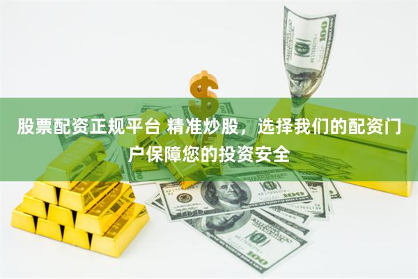 股票配资正规平台 精准炒股，选择我们的配资门户保障您的投资安全