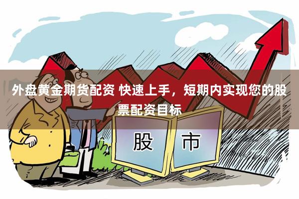 外盘黄金期货配资 快速上手，短期内实现您的股票配资目标