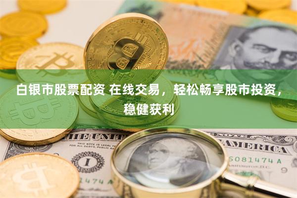 白银市股票配资 在线交易，轻松畅享股市投资，稳健获利