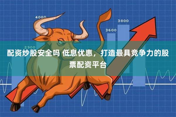 配资炒股安全吗 低息优惠，打造最具竞争力的股票配资平台