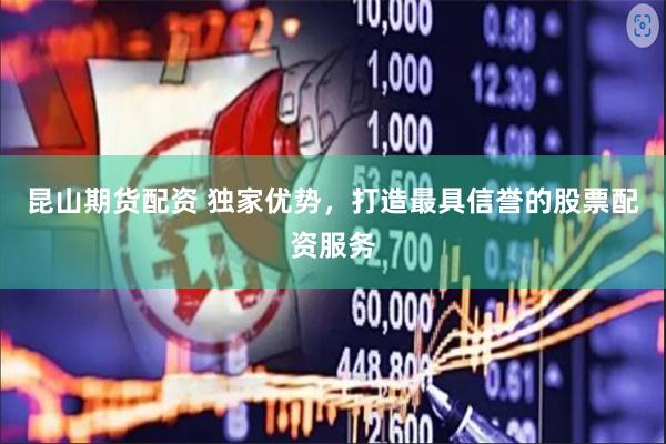 昆山期货配资 独家优势，打造最具信誉的股票配资服务