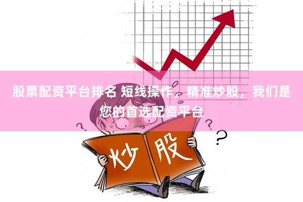 股票配资平台排名 短线操作，精准炒股，我们是您的首选配资平台