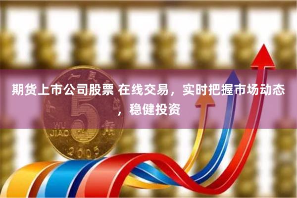 期货上市公司股票 在线交易，实时把握市场动态，稳健投资