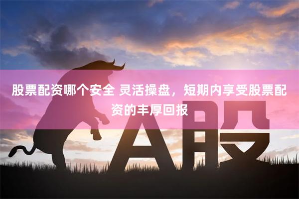 股票配资哪个安全 灵活操盘，短期内享受股票配资的丰厚回报