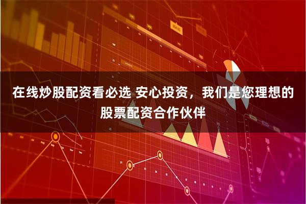 在线炒股配资看必选 安心投资，我们是您理想的股票配资合作伙伴
