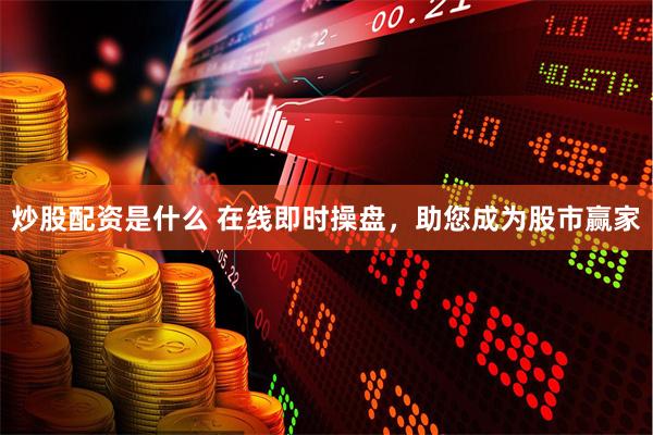 炒股配资是什么 在线即时操盘，助您成为股市赢家