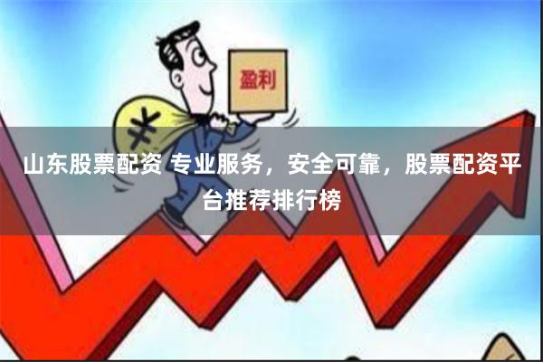 山东股票配资 专业服务，安全可靠，股票配资平台推荐排行榜