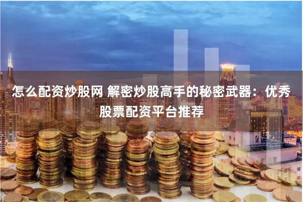 怎么配资炒股网 解密炒股高手的秘密武器：优秀股票配资平台推荐