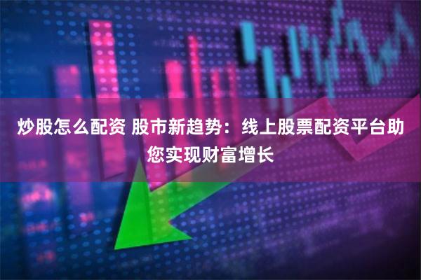炒股怎么配资 股市新趋势：线上股票配资平台助您实现财富增长