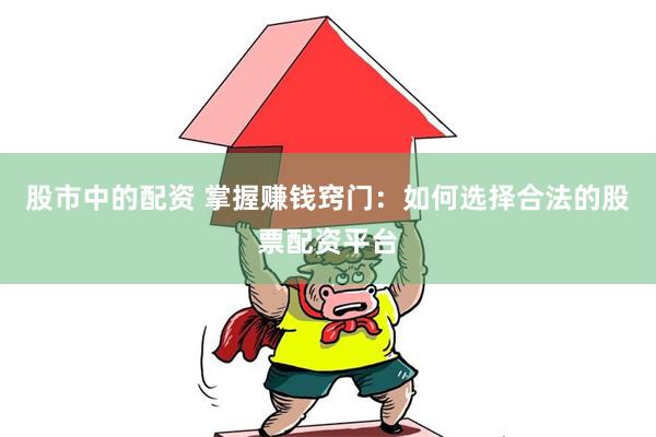 股市中的配资 掌握赚钱窍门：如何选择合法的股票配资平台