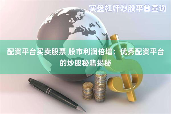 配资平台买卖股票 股市利润倍增：优秀配资平台的炒股秘籍揭秘