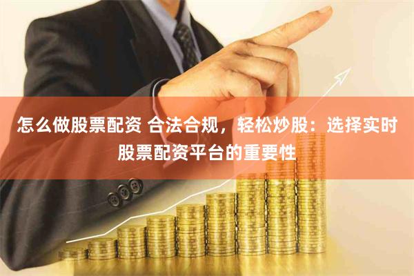 怎么做股票配资 合法合规，轻松炒股：选择实时股票配资平台的重要性