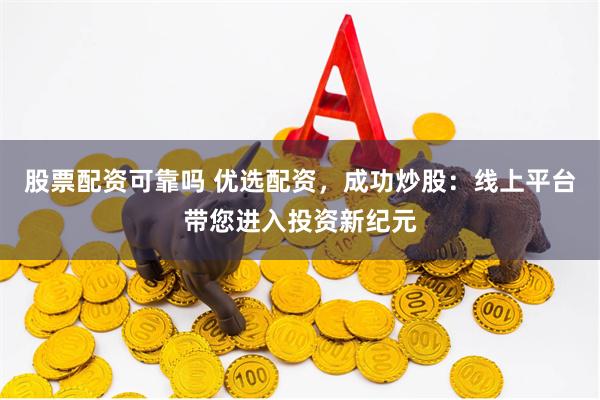 股票配资可靠吗 优选配资，成功炒股：线上平台带您进入投资新纪元