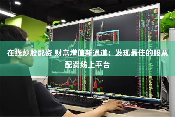 在线炒股配资 财富增值新通道：发现最佳的股票配资线上平台