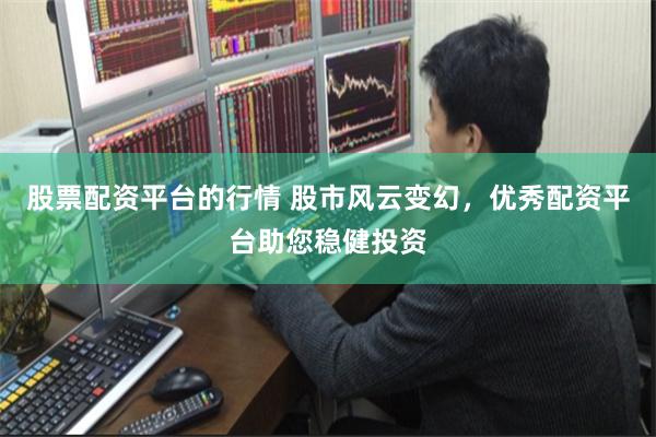 股票配资平台的行情 股市风云变幻，优秀配资平台助您稳健投资