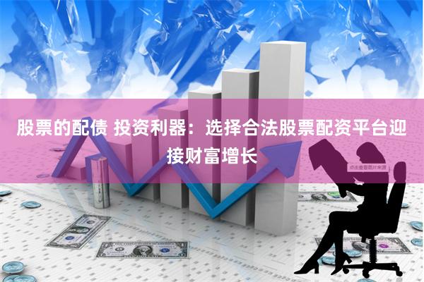 股票的配债 投资利器：选择合法股票配资平台迎接财富增长