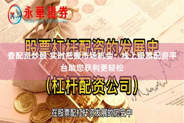 查配资炒股 实时把握市场机会：线上股票配资平台助您获利更轻松