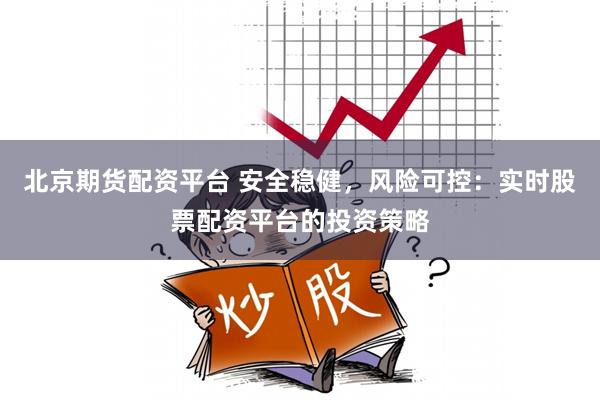 北京期货配资平台 安全稳健，风险可控：实时股票配资平台的投资策略