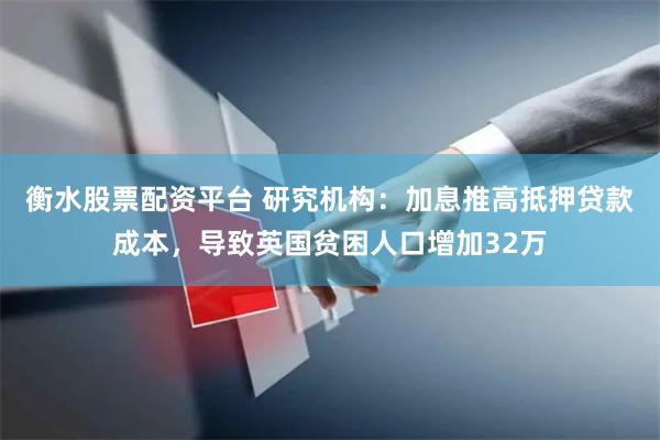 衡水股票配资平台 研究机构：加息推高抵押贷款成本，导致英国贫困人口增加32万