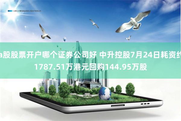 a股股票开户哪个证券公司好 中升控股7月24日耗资约1787.51万港元回购144.95万股