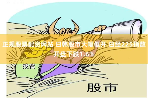 正规股票配资网站 日韩股市大幅低开 日经225指数开盘下跌1.6%
