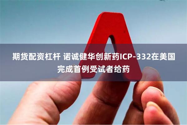 期货配资杠杆 诺诚健华创新药ICP-332在美国完成首例受试者给药