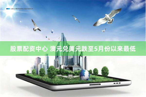 股票配资中心 澳元兑美元跌至5月份以来最低