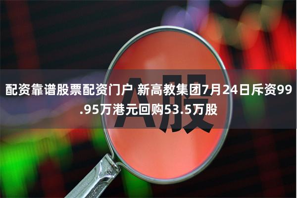 配资靠谱股票配资门户 新高教集团7月24日斥资99.95万港元回购53.5万股