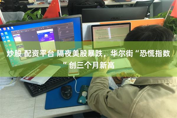 炒股 配资平台 隔夜美股暴跌，华尔街“恐慌指数”创三个月新高