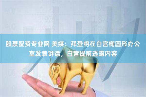 股票配资专业网 美媒：拜登将在白宫椭圆形办公室发表讲话，白宫提前透露内容