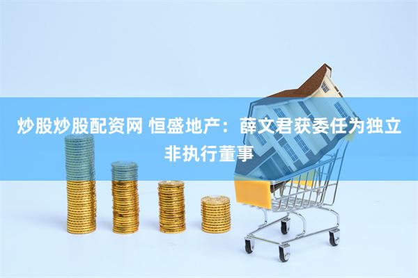 炒股炒股配资网 恒盛地产：薛文君获委任为独立非执行董事