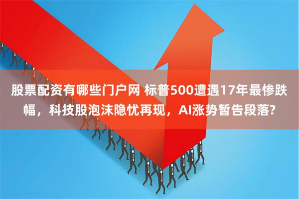 股票配资有哪些门户网 标普500遭遇17年最惨跌幅，科技股泡沫隐忧再现，AI涨势暂告段落?