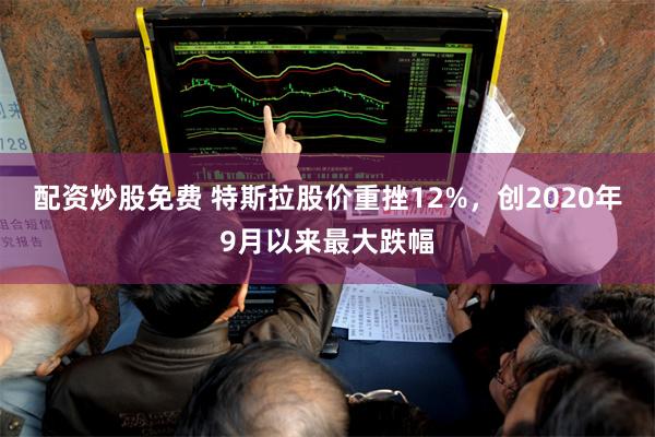 配资炒股免费 特斯拉股价重挫12%，创2020年9月以来最大跌幅