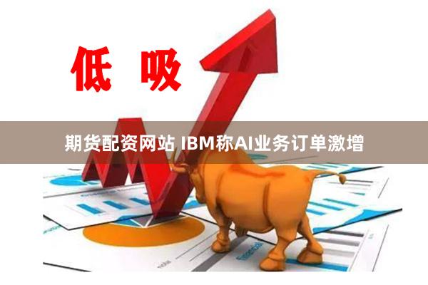 期货配资网站 IBM称AI业务订单激增