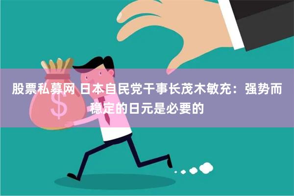 股票私募网 日本自民党干事长茂木敏充：强势而稳定的日元是必要的