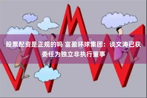 股票配资是正规的吗 富盈环球集团：谈文涛已获委任为独立非执行董事