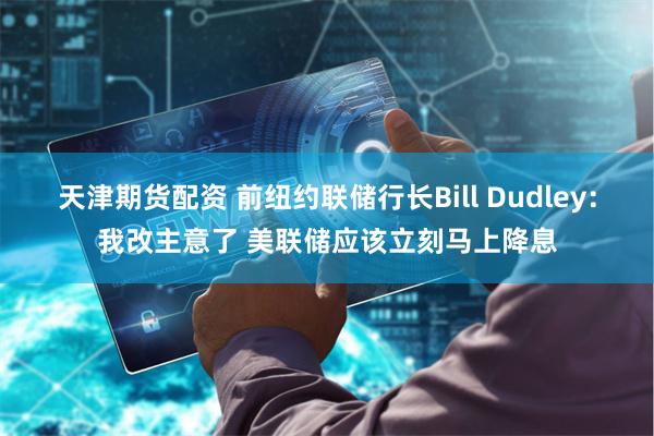 天津期货配资 前纽约联储行长Bill Dudley：我改主意了 美联储应该立刻马上降息
