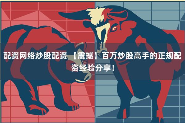 配资网络炒股配资 【震撼】百万炒股高手的正规配资经验分享！