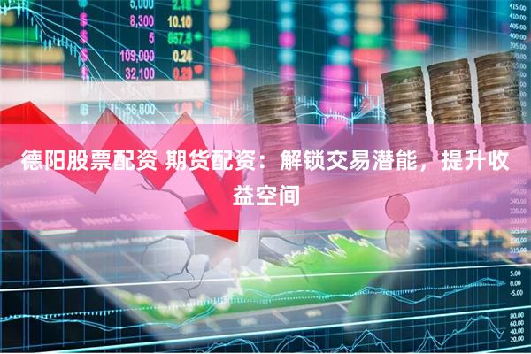 德阳股票配资 期货配资：解锁交易潜能，提升收益空间