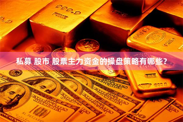 私募 股市 股票主力资金的操盘策略有哪些？