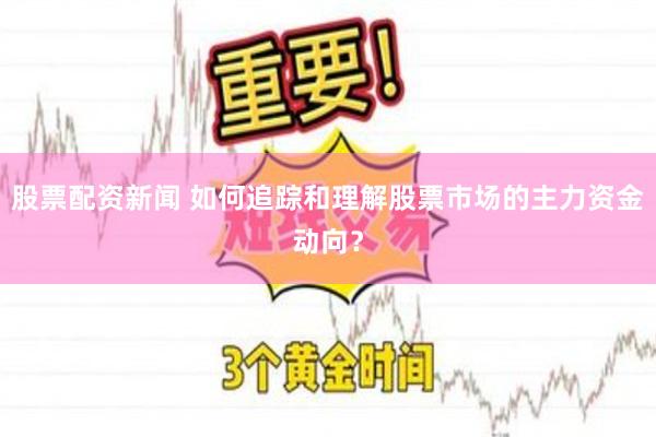 股票配资新闻 如何追踪和理解股票市场的主力资金动向？