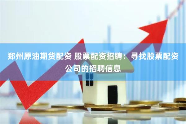 郑州原油期货配资 股票配资招聘：寻找股票配资公司的招聘信息