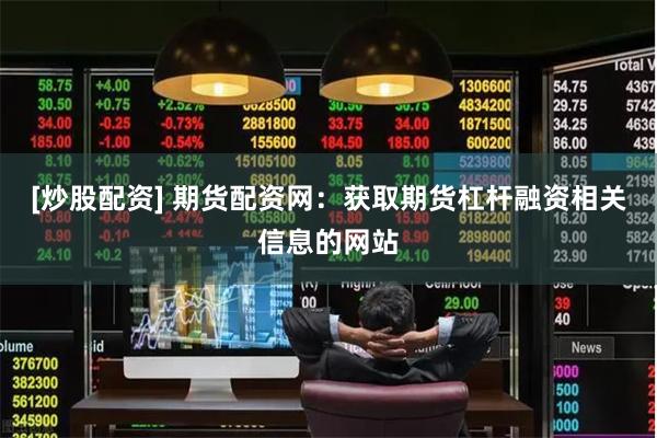 [炒股配资] 期货配资网：获取期货杠杆融资相关信息的网站