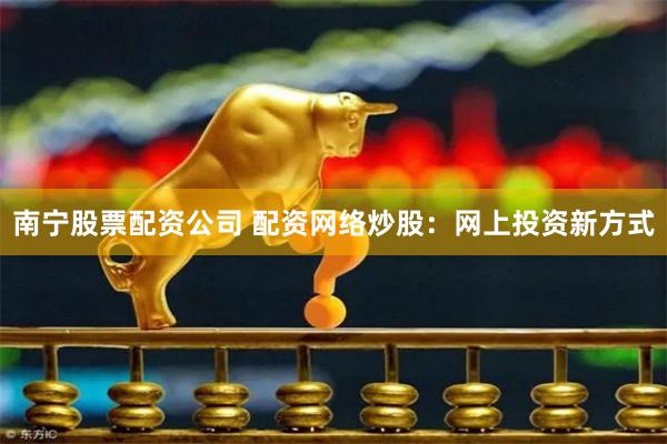 南宁股票配资公司 配资网络炒股：网上投资新方式