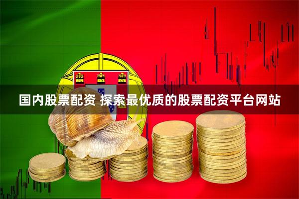 国内股票配资 探索最优质的股票配资平台网站
